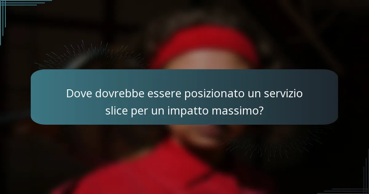 Dove dovrebbe essere posizionato un servizio slice per un impatto massimo?